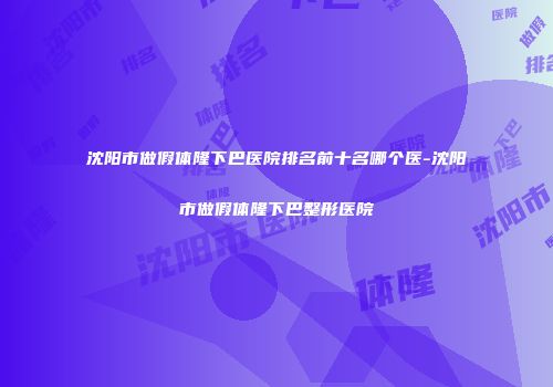 沈阳市做假体隆下巴医院排名前十名哪个医-沈阳市做假体隆下巴整形医院