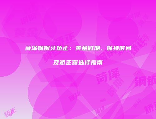 菏泽钢钢牙矫正：黄金时期、保持时间及矫正器选择指南