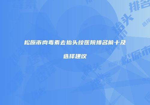 松原市肉毒素去抬头纹医院排名前十及选择建议