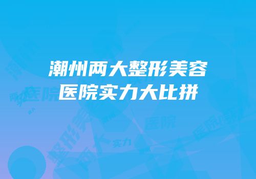 潮州两大整形美容医院实力大比拼
