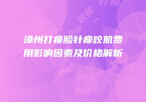 漳州打瘦脸针瘦咬肌费用影响因素及价格解析