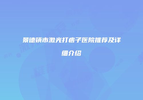 景德镇市激光打痦子医院推荐及详细介绍