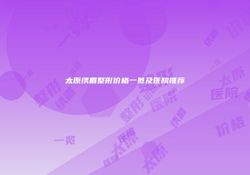 太原绣眉整形价格一览及医院推荐