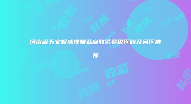 河南省五家权威线雕私密收紧整形医院及名医推荐