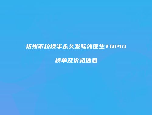 抚州市纹绣半永久发际线医生TOP10榜单及价格信息