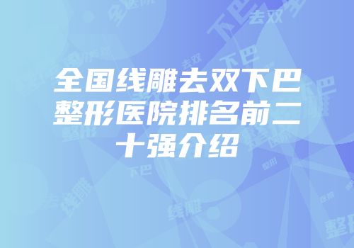 全国线雕去双下巴整形医院排名前二十强介绍