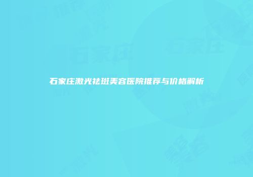 石家庄激光祛斑美容医院推荐与价格解析