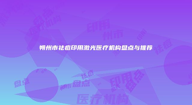 朔州市祛痘印用激光医疗机构盘点与推荐