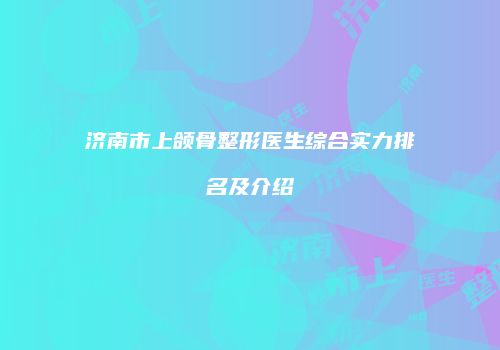 济南市上颌骨整形医生综合实力排名及介绍
