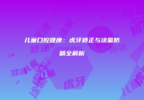 儿童口腔健康：虎牙矫正与涂氟防龋全解析