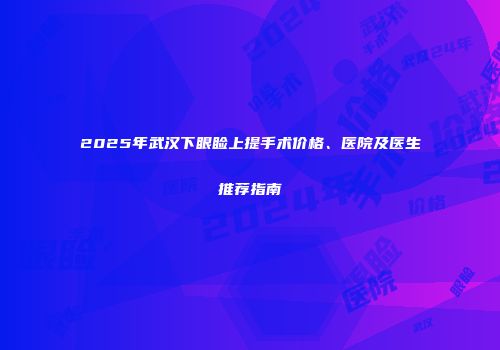 2025年武汉下眼睑上提手术价格、医院及医生推荐指南