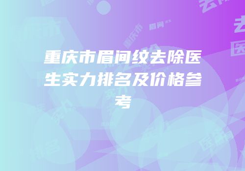 重庆市眉间纹去除医生实力排名及价格参考