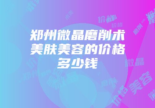 郑州微晶磨削术美肤美容的价格多少钱