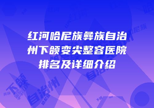 红河哈尼族彝族自治州下颌变尖整容医院排名及详细介绍