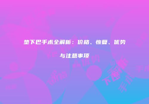 垫下巴手术全解析：价格、恢复、优势与注意事项