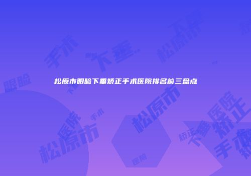 松原市眼睑下垂矫正手术医院排名前三盘点