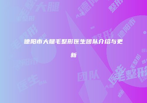 德阳市大腿毛整形医生团队介绍与更新