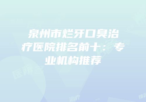 泉州市烂牙口臭治疗医院排名前十：专业机构推荐