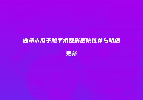 曲靖市瓜子脸手术整形医院推荐与明细更新