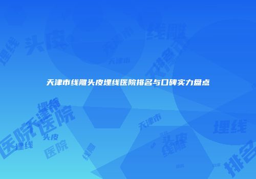 天津市线雕头皮埋线医院排名与口碑实力盘点