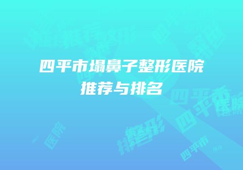 四平市塌鼻子整形医院推荐与排名