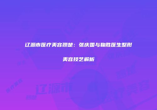 辽源市医疗美容翘楚：张庆国与鞠胜医生整形美容技艺解析
