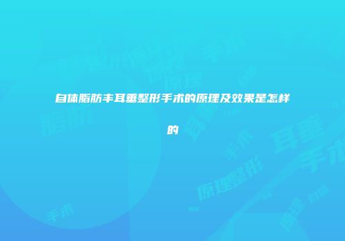 自体脂肪丰耳垂整形手术的原理及效果是怎样的