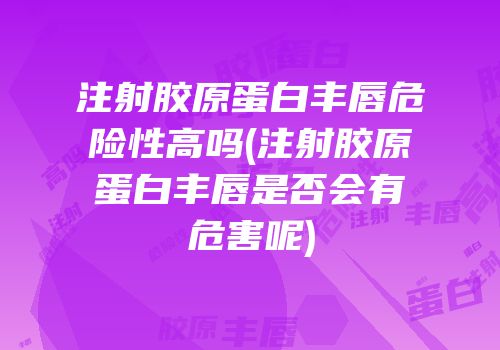 注射胶原蛋白丰唇危险性高吗(注射胶原蛋白丰唇是否会有危害呢)