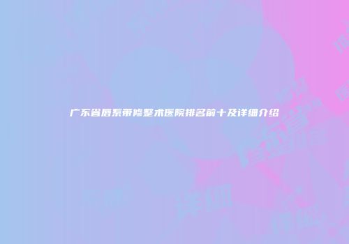 广东省唇系带修整术医院排名前十及详细介绍