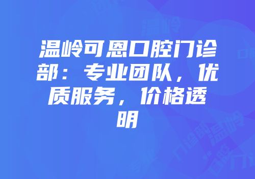 温岭可恩口腔门诊部：专业团队，优质服务，价格透明