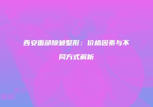 西安面部除皱整形：价格因素与不同方式解析