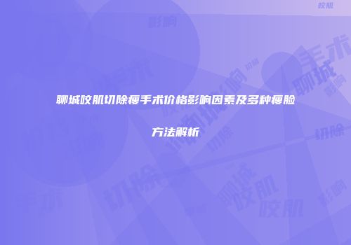 聊城咬肌切除瘦手术价格影响因素及多种瘦脸方法解析