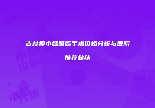 吉林瘦小腿吸脂手术价格分析与医院推荐总结