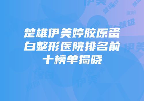 楚雄伊美婷胶原蛋白整形医院排名前十榜单揭晓