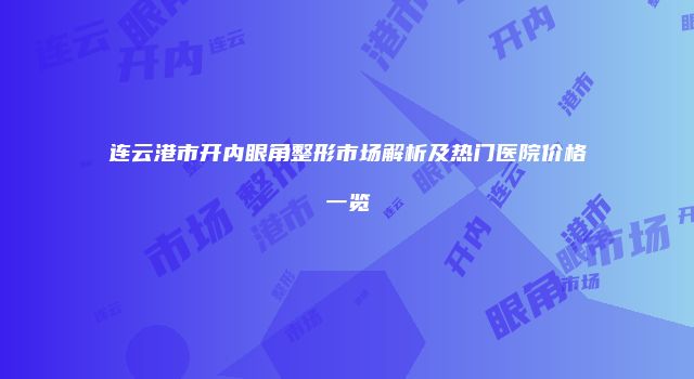 连云港市开内眼角整形市场解析及热门医院价格一览