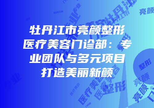 牡丹江市亮颜整形医疗美容门诊部：专业团队与多元项目打造美丽新颜
