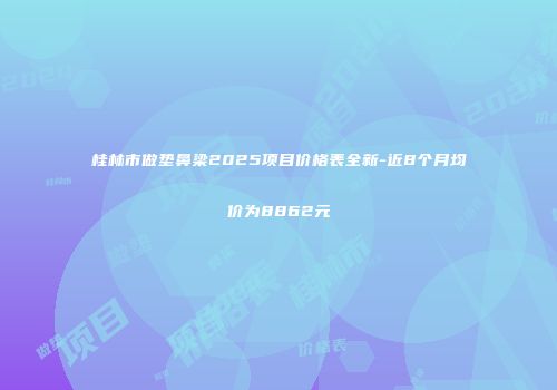 桂林市做垫鼻梁2025项目价格表全新-近8个月均价为8862元