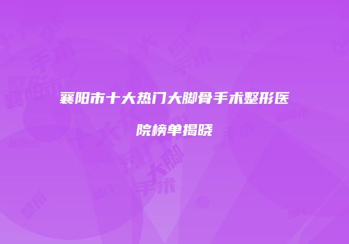 襄阳市十大热门大脚骨手术整形医院榜单揭晓