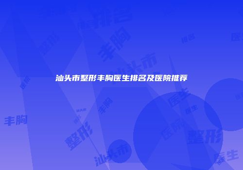 汕头市整形丰胸医生排名及医院推荐