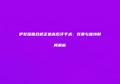 伊犁深覆合矫正垫高后牙手术：效果与维持时间解析
