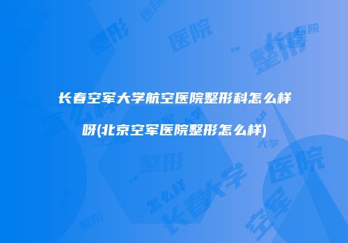 长春空军大学航空医院整形科怎么样呀(北京空军医院整形怎么样)