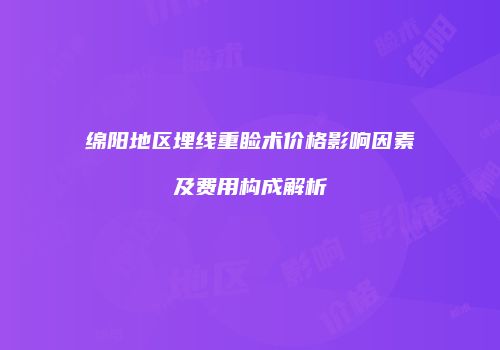 绵阳地区埋线重睑术价格影响因素及费用构成解析