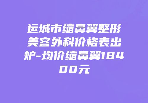 运城市缩鼻翼整形美容外科价格表出炉-均价缩鼻翼18400元