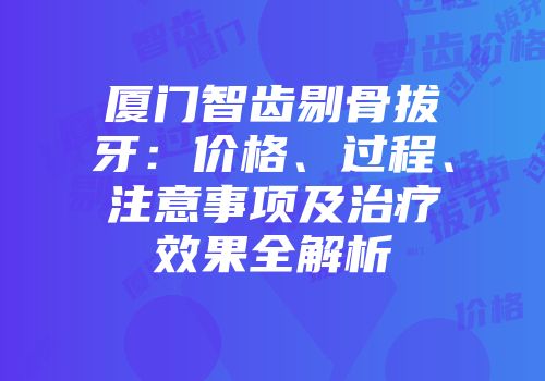 厦门智齿剔骨拔牙：价格、过程、注意事项及治疗效果全解析