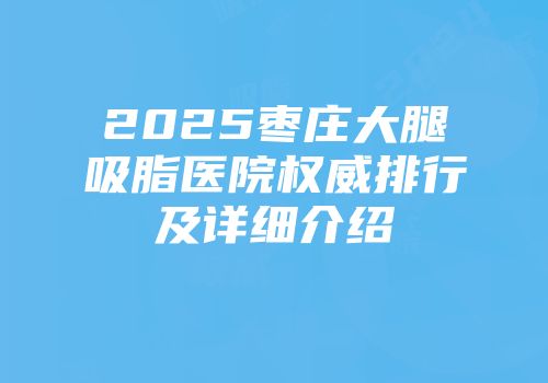 2025枣庄大腿吸脂医院权威排行及详细介绍