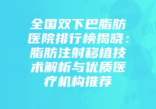全国双下巴脂肪医院排行榜揭晓：脂肪注射移植技术解析与优质医疗机构推荐