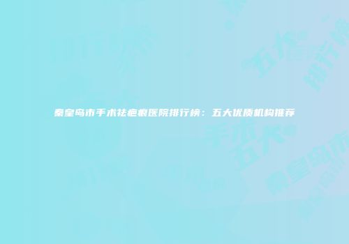 秦皇岛市手术祛疤痕医院排行榜：五大优质机构推荐