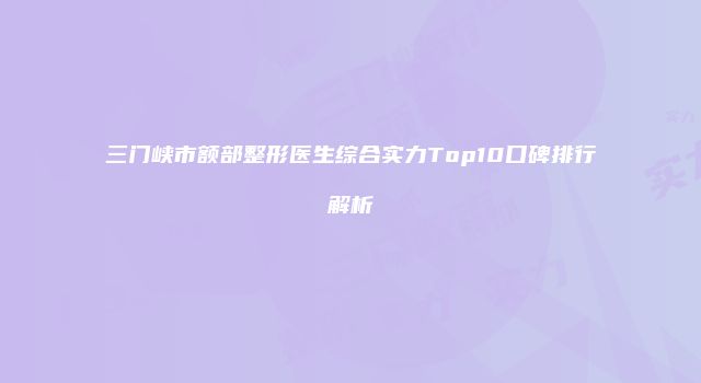 三门峡市额部整形医生综合实力Top10口碑排行解析