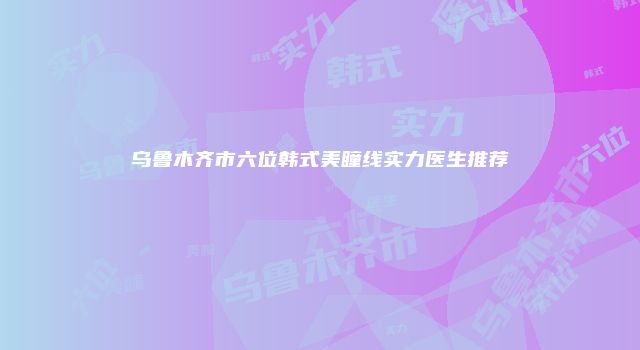乌鲁木齐市六位韩式美瞳线实力医生推荐