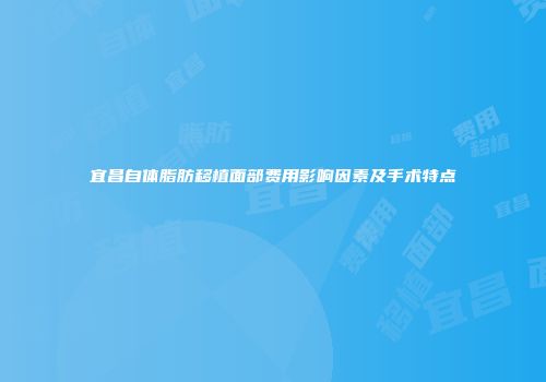 宜昌自体脂肪移植面部费用影响因素及手术特点